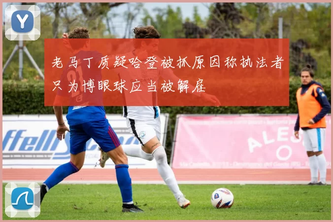 老马丁质疑哈登被抓原因称执法者只为博眼球应当被解雇