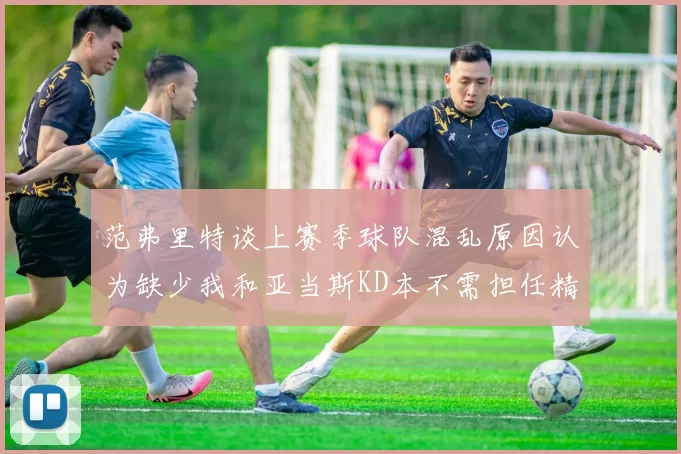 范弗里特谈上赛季球队混乱原因认为缺少我和亚当斯KD本不需担任精神领袖