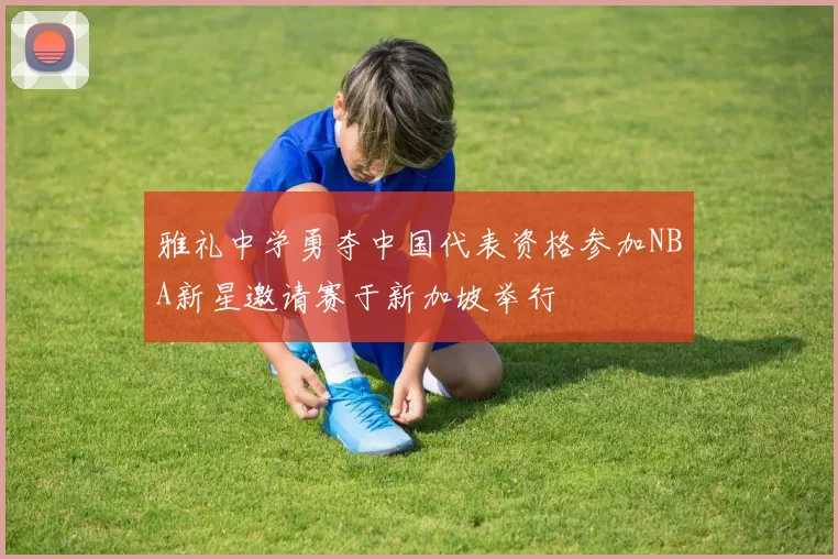 雅礼中学勇夺中国代表资格参加NBA新星邀请赛于新加坡举行