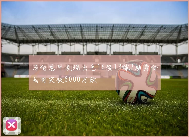 马伦意甲表现出色16场13球2助身价或将突破6000万欧