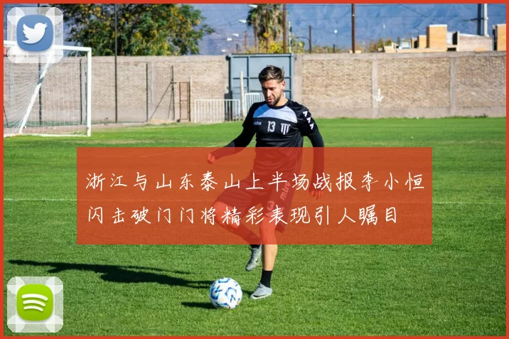 浙江与山东泰山上半场战报李小恒闪击破门门将精彩表现引人瞩目