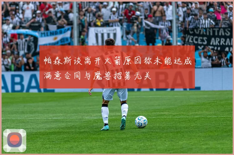 帕森斯谈离开火箭原因称未能达成满意合同与魔兽招募无关