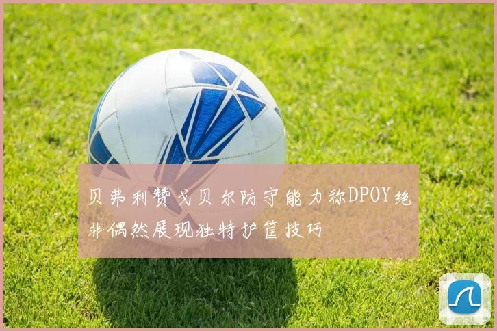 贝弗利赞戈贝尔防守能力称DPOY绝非偶然展现独特护筐技巧
