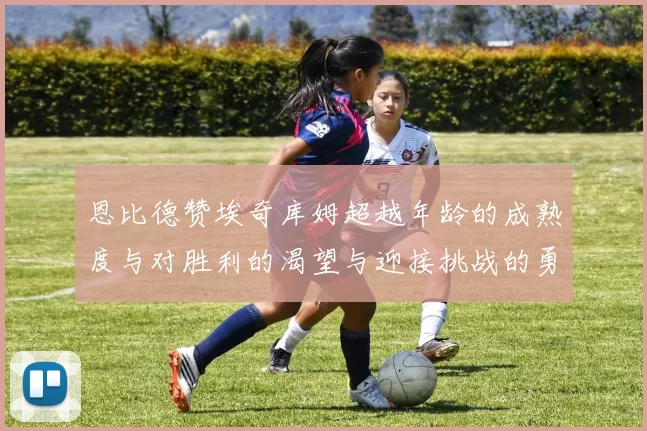 恩比德赞埃奇库姆超越年龄的成熟度与对胜利的渴望与迎接挑战的勇气