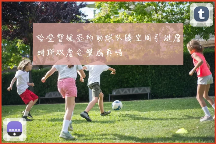 哈登暂缓签约助球队腾空间引进詹姆斯双詹合璧成真吗