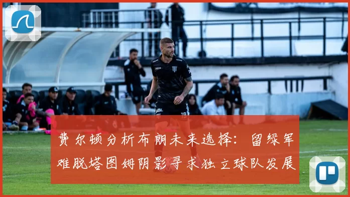 费尔顿分析布朗未来选择：留绿军难脱塔图姆阴影寻求独立球队发展