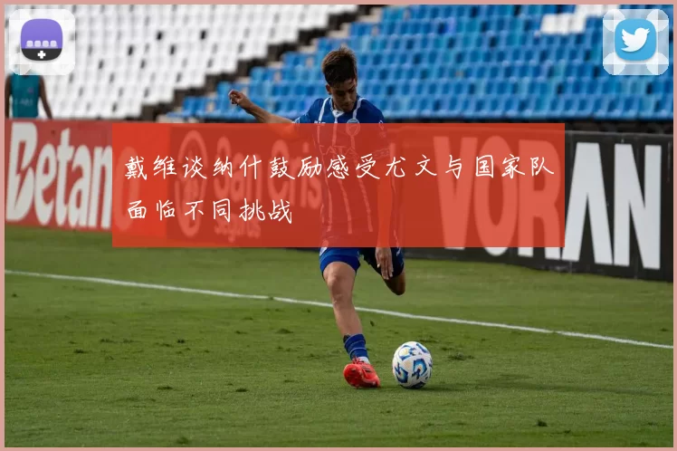戴维谈纳什鼓励感受尤文与国家队面临不同挑战