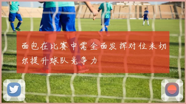 面包在比赛中需全面发挥对位米切尔提升球队竞争力