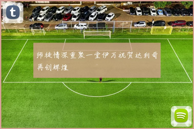 师徒情深重聚一堂伊万祝贺达利奇再创辉煌