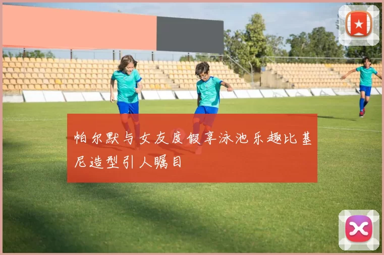 帕尔默与女友度假享泳池乐趣比基尼造型引人瞩目