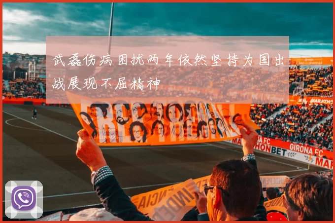 武磊伤病困扰两年依然坚持为国出战展现不屈精神
