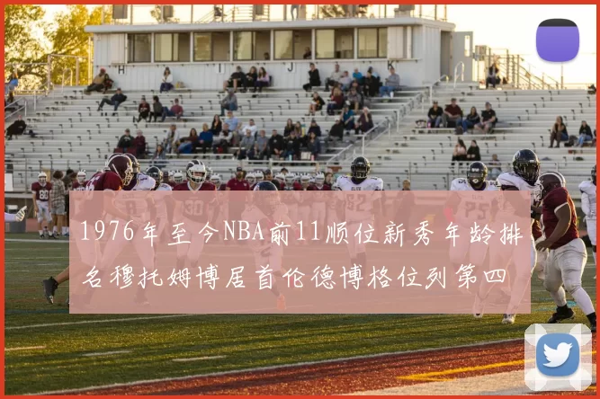 1976年至今NBA前11顺位新秀年龄排名穆托姆博居首伦德博格位列第四