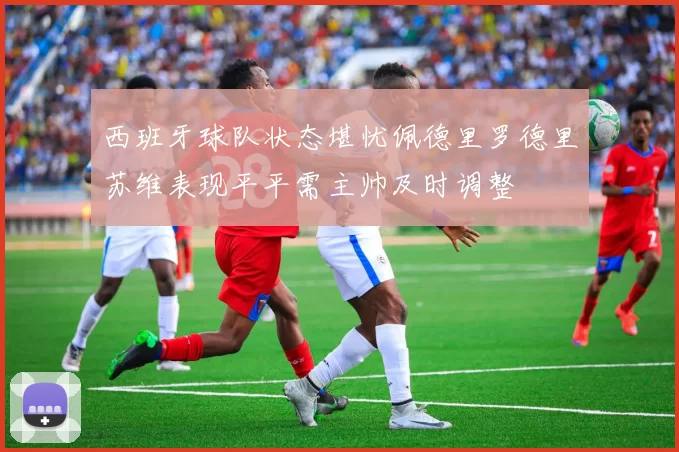 西班牙球队状态堪忧佩德里罗德里苏维表现平平需主帅及时调整