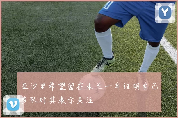 亚沙里希望留在米兰一年证明自己多队对其表示关注