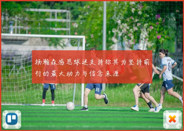 杨瀚森感恩球迷支持称其为坚持前行的最大动力与信念来源