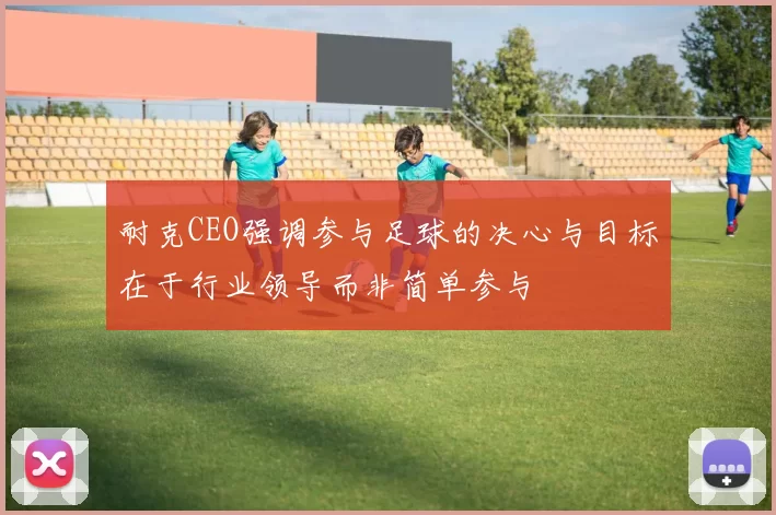 耐克CEO强调参与足球的决心与目标在于行业领导而非简单参与