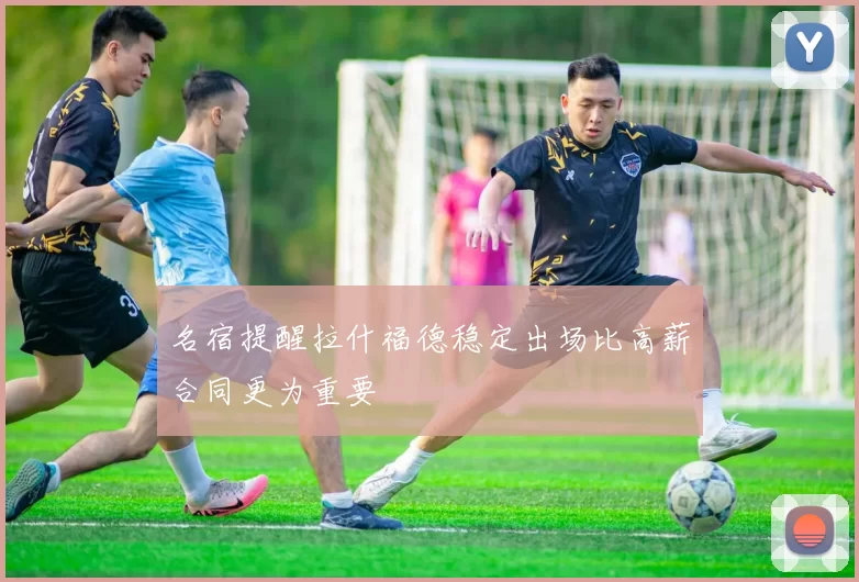 名宿提醒拉什福德稳定出场比高薪合同更为重要