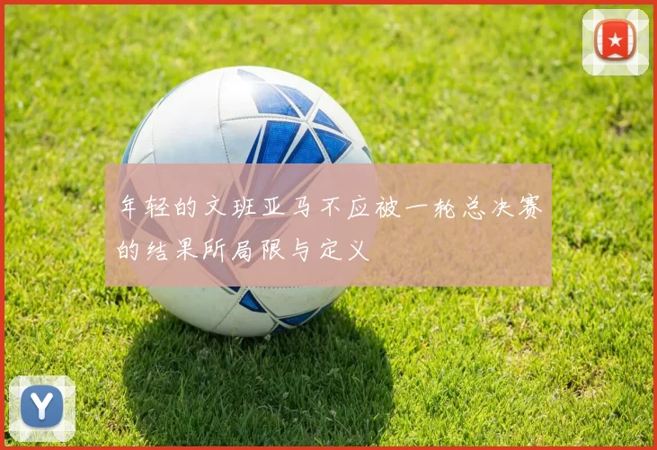 年轻的文班亚马不应被一轮总决赛的结果所局限与定义