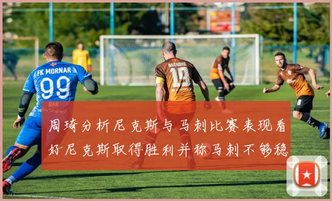 周琦分析尼克斯与马刺比赛表现看好尼克斯取得胜利并称马刺不够稳定