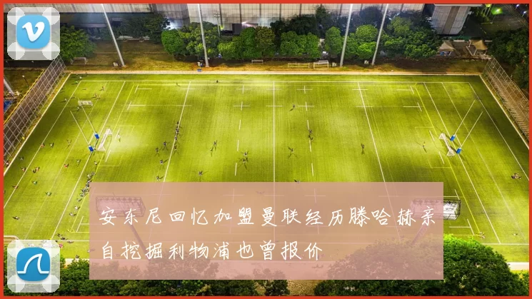 安东尼回忆加盟曼联经历滕哈赫亲自挖掘利物浦也曾报价
